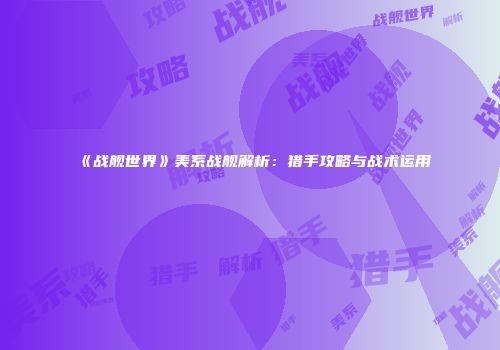 《战舰世界》美系战舰解析：猎手攻略与战术运用
