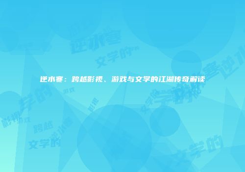 逆水寒：跨越影视、游戏与文学的江湖传奇解读