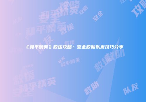 《和平精英》救援攻略：安全救助队友技巧分享
