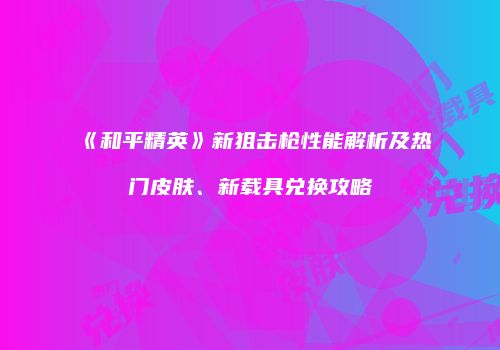 《和平精英》新狙击枪性能解析及热门皮肤、新载具兑换攻略