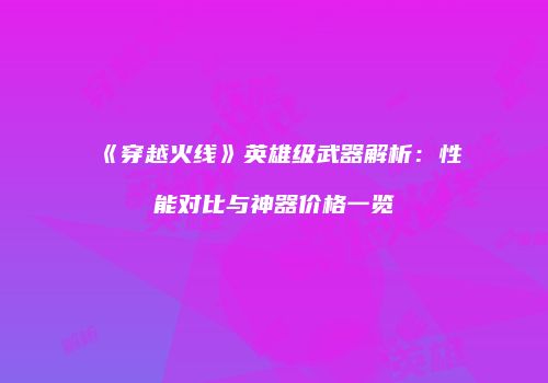《穿越火线》英雄级武器解析：性能对比与神器价格一览