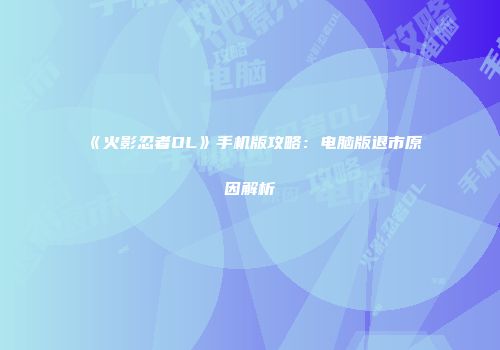 《火影忍者OL》手机版攻略：电脑版退市原因解析