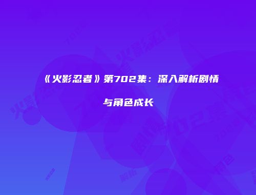 《火影忍者》第702集：深入解析剧情与角色成长