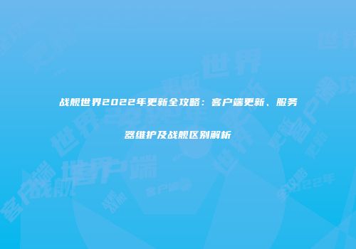 战舰世界2022年更新全攻略：客户端更新、服务器维护及战舰区别解析