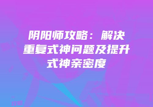 阴阳师攻略：解决重复式神问题及提升式神亲密度