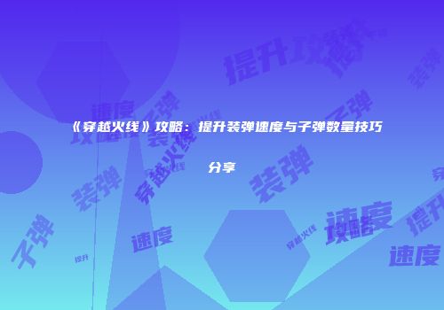 《穿越火线》攻略：提升装弹速度与子弹数量技巧分享