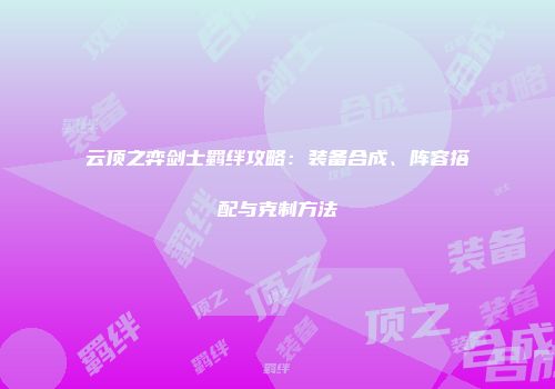 云顶之弈剑士羁绊攻略：装备合成、阵容搭配与克制方法