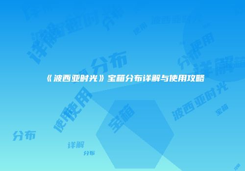 《波西亚时光》宝箱分布详解与使用攻略