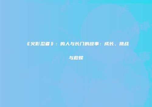 《火影忍者》：鸣人与长门的故事：成长、挑战与救赎