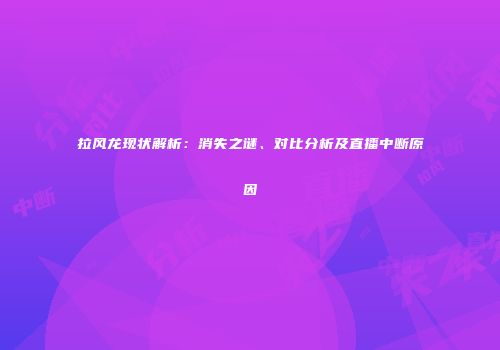 拉风龙现状解析：消失之谜、对比分析及直播中断原因