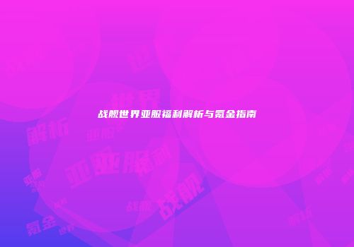 战舰世界亚服福利解析与氪金指南