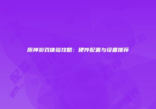 原神游戏体验攻略：硬件配置与设备推荐