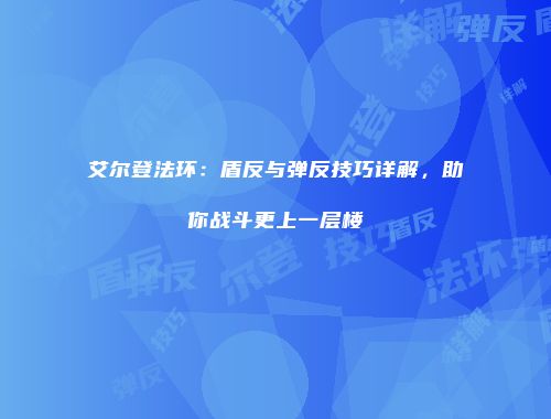 艾尔登法环：盾反与弹反技巧详解，助你战斗更上一层楼