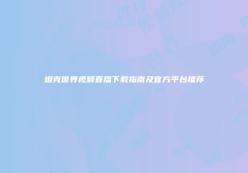 坦克世界视频直播下载指南及官方平台推荐