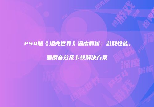 PS4版《坦克世界》深度解析：游戏性能、画质音效及卡顿解决方案