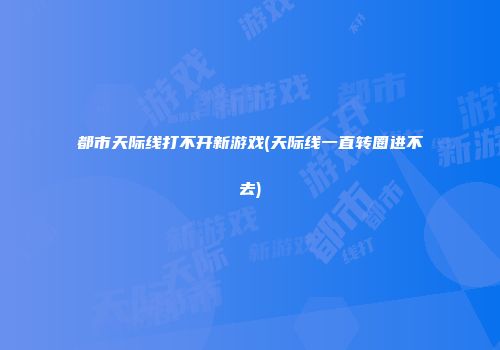 都市天际线打不开新游戏(天际线一直转圈进不去)