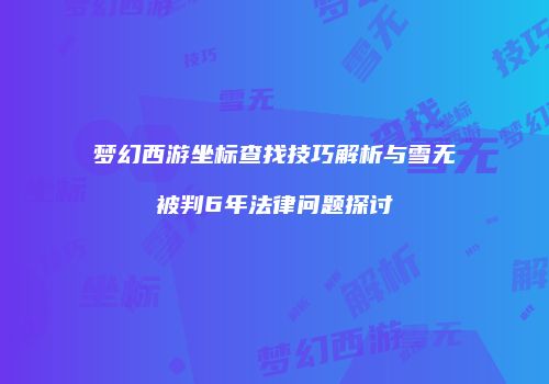 梦幻西游坐标查找技巧解析与雪无被判6年法律问题探讨
