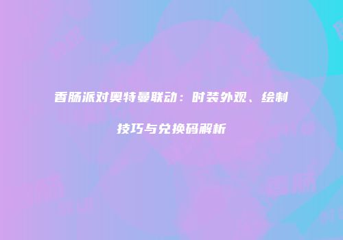 香肠派对奥特曼联动：时装外观、绘制技巧与兑换码解析