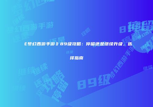 《梦幻西游手游》89级攻略：停留还是继续升级，选择指南