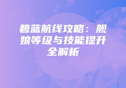 碧蓝航线攻略：舰娘等级与技能提升全解析