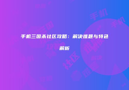 手机三国杀社区攻略：解决难题与特色解析