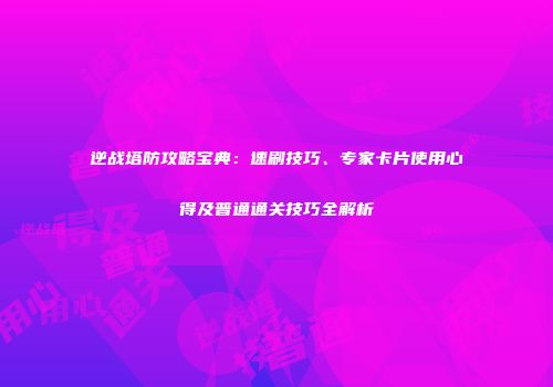 逆战塔防攻略宝典：速刷技巧、专家卡片使用心得及普通通关技巧全解析