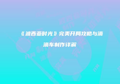 《波西亚时光》完美开局攻略与滴滴车制作详解