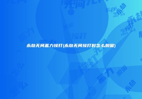永劫无间蓄力挨打(永劫无间挨打时怎么脱困)