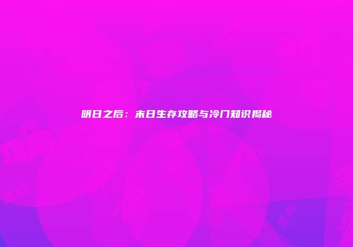 明日之后：末日生存攻略与冷门知识揭秘