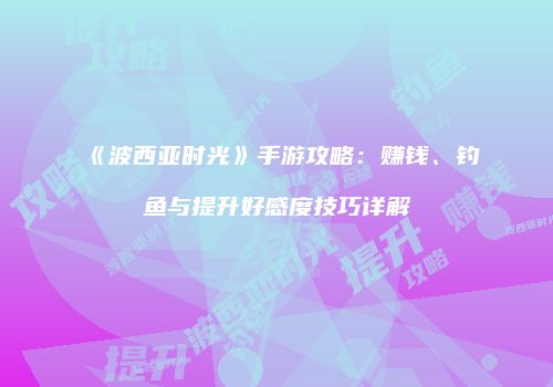 《波西亚时光》手游攻略：赚钱、钓鱼与提升好感度技巧详解