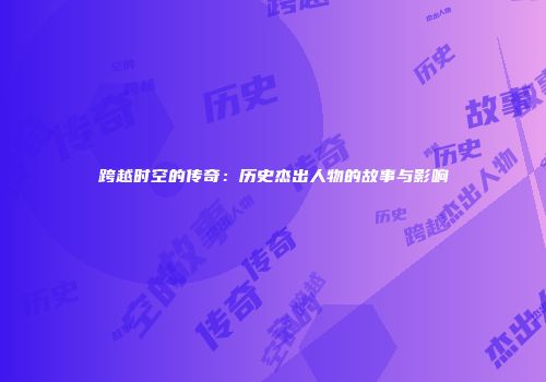 跨越时空的传奇：历史杰出人物的故事与影响