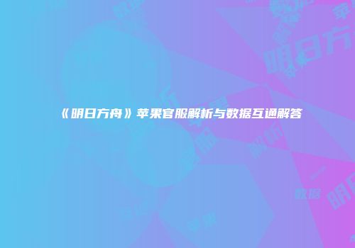 《明日方舟》苹果官服解析与数据互通解答