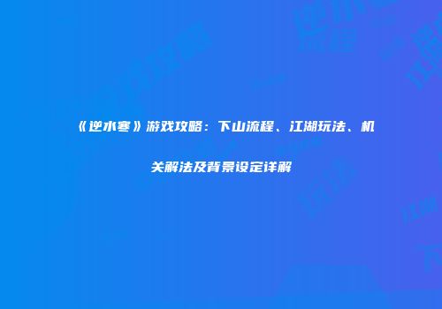 《逆水寒》游戏攻略：下山流程、江湖玩法、机关解法及背景设定详解