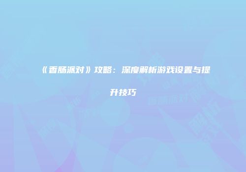 《香肠派对》攻略：深度解析游戏设置与提升技巧