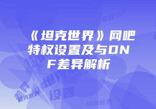 《坦克世界》网吧特权设置及与DNF差异解析