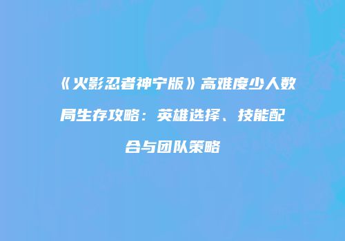 《火影忍者神宁版》高难度少人数局生存攻略：英雄选择、技能配合与团队策略