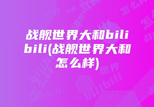 战舰世界大和bilibili(战舰世界大和怎么样)