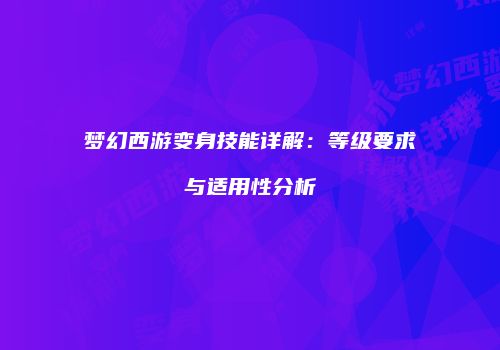 梦幻西游变身技能详解：等级要求与适用性分析