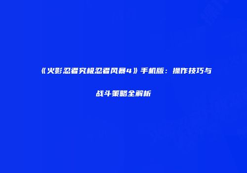 《火影忍者究极忍者风暴4》手机版：操作技巧与战斗策略全解析