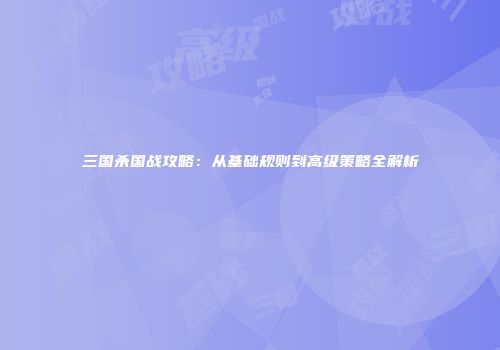 三国杀国战攻略：从基础规则到高级策略全解析