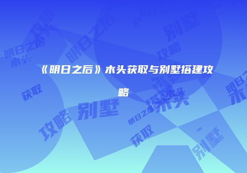 《明日之后》木头获取与别墅搭建攻略