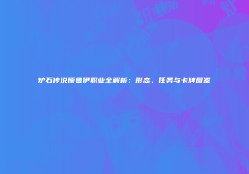 炉石传说德鲁伊职业全解析：形态、任务与卡牌图鉴