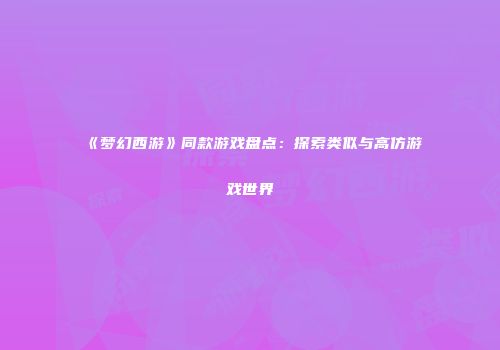 《梦幻西游》同款游戏盘点：探索类似与高仿游戏世界