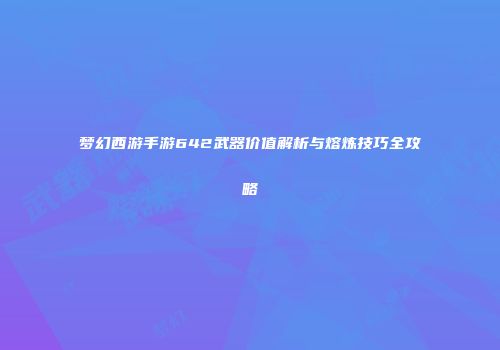 梦幻西游手游642武器价值解析与熔炼技巧全攻略