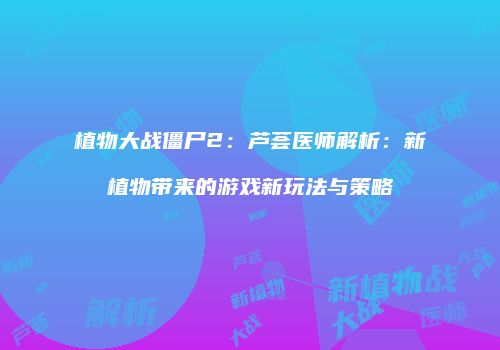 植物大战僵尸2：芦荟医师解析：新植物带来的游戏新玩法与策略