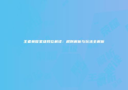王者荣耀星级段位解读：规则解析与玩法全解析