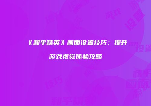 《和平精英》画面设置技巧：提升游戏视觉体验攻略