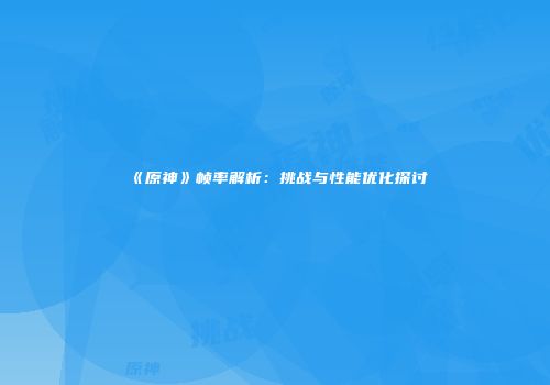 《原神》帧率解析：挑战与性能优化探讨