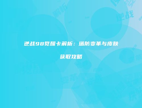 逆战98觉醒卡解析：塔防变革与皮肤获取攻略