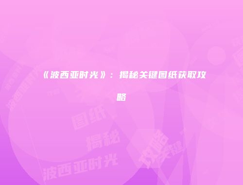 《波西亚时光》：揭秘关键图纸获取攻略
